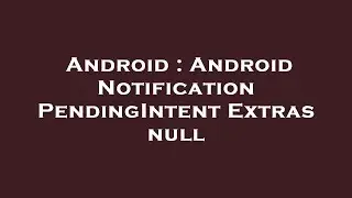 Android : Android Notification PendingIntent Extras null