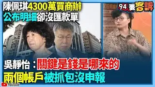 【94要客訴】陳佩琪4300萬買商辦！公布明細卻沒匯款單！吳靜怡：關鍵是錢是哪來的！兩個帳戶被抓包沒申報