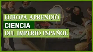 La LEYENDA NEGRA en la CIENCIA: Europa aprendió del imperio español