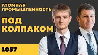 Под колпаком 1057. Атомная промышленность. Макс Колпаков и Олег Брагинский