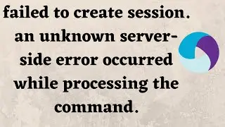 failed to create session. an unknown server-side error occurred while processing the command.