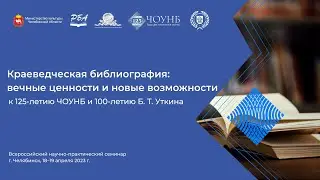 Семинар «Краеведческая библиография: вечные ценности и новые возможности». День 2. 19.04 | ЧОУНБ