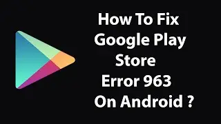 How To Fix Google Play Store Error 963 On Android Devices ?