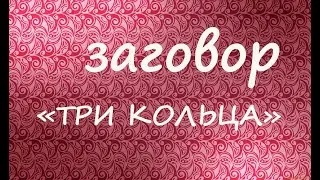 Заговор "Три кольца". Если вас одолевают порчельные силы