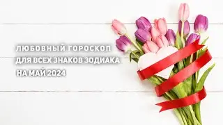 Расклад на отношения на май 2024 для всех знаков зодиака