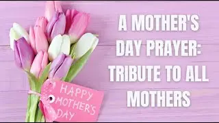 A Mother's Day Tribute: Celebrating Mothers Everywhere (A Prayerful Message)