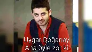 Uygar Doğanay Ana öyle zorki