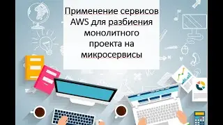 Доклад "Применение сервисов AWS для разбиения монолитного проекта на микросервисы"