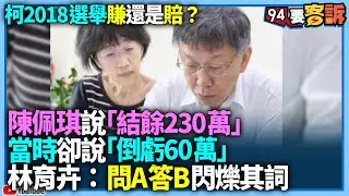 【94要客訴】柯2018選舉賺還是賠？陳佩琪說「結餘230萬」！當時卻說「倒虧60萬」！林育卉：問A答B閃爍其詞