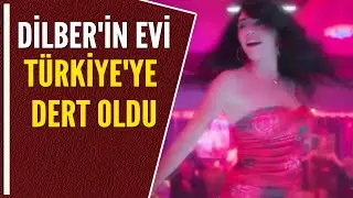 DİLBER'İN EVİ TÜRKİYE'YE DERT OLDU