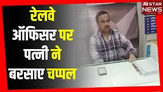 रेलवे ऑफिसर पर पत्नी ने बरसाए चप्पल | AB STAR NEWS