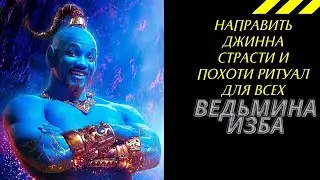 НАПРАВИТЬ ДЖИННА СТРАСТИ И ПОХОТИ РИТУАЛ ДЛЯ ВСЕХ.  ВЕДЬМИНА ИЗБА ИНГА ХОСРОЕВА.