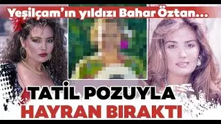 Bahar Oztanın tatil pozu hayran bıraktı Bahar Oztan yıllara meydan okuyor