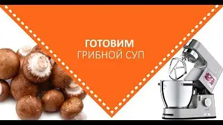 Грибной суп на KENWOOD COOKING CHEF || Видео рецепт грибного супа.