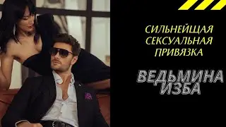 СИЛЬНЕЙЩАЯ СЕКСУАЛЬНАЯ ПРИВЯЗКА. ВЕДЬМИНА ИЗБА ИНГА ХОСРОЕВА.