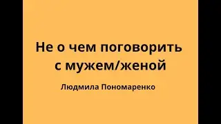 Не о чем говорить с мужем/женой? | ЛЮДМИЛА ПОНОМАРЕНКО