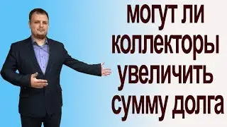 Могут ли коллекторы увеличить сумму долга