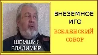 ВНЕЗЕМНОЕ ИГО. ВСЕЛЕНСКИЙ СОБОР.  Шемшук Владимир