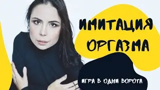 ИМИТАЦИЯ ОРГАЗМА | ИГРА В ОДНИ ВОРОТА