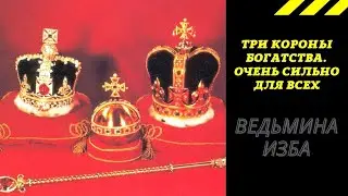 ТРИ КОРОНЫ БОГАТСТВА. ОЧЕНЬ СИЛЬНО ДЛЯ ВСЕХ. ВЕДЬМИНА ИЗБА ИНГА ХОСРОЕВА.