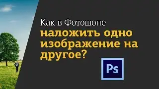 Как в Фотошопе наложить одно изображение на другое?
