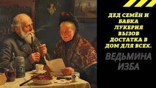 ДЕД СЕМЁН И БАБКА ЛУКЕРИЯ  ВЫЗОВ ДОСТАТКА В ДОМ  ДЛЯ ВСЕХ.  ВЕДЬМИНА ИЗБА ИНГА ХОСРОЕВА.