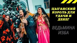 ЦЫГАНСКИЙ КОРОЛЬ  ДЛЯ УДАЧИ И ДЕНЕГ. ВЕДЬМИНА ИЗБА ИНГА ХОСРОЕВА.