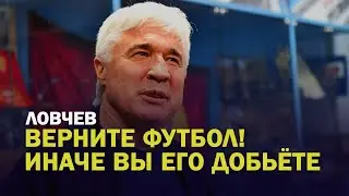 ЛОВЧЕВ. ВЕРНИТЕ ФУТБОЛ! ИНАЧЕ ВЫ ЕГО ДОБЬЕТЕ