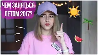 ЧЕМ ЗАНЯТЬСЯ ЛЕТОМ 2017? 🌴  Советы