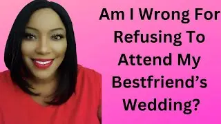 Am I Wrong For Refusing To Attend My Bestfriend's wedding?