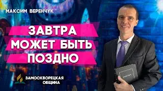 ЗАВТРА может быть ПОЗДНО // Максим Веренчук || Христианские проповеди АСД