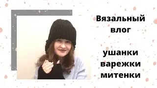 Вязальный влог. Шапки ушанки / Варежки с шишечками / митенки. 