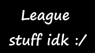 I'm back ? :D | League stuff idk