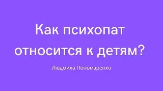 Как психопат относится к детям? | ЛЮДМИЛА ПОНОМАРЕНКО