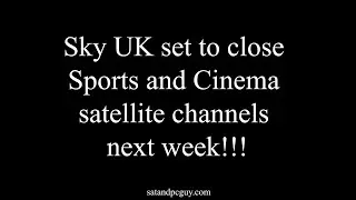Sky UK set to close Sports and Cinema satellite channels next week!!!