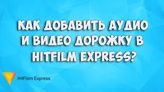 КАК ДОБАВИТЬ АУДИО И ВИДЕО ДОРОЖКИ В HITFILM EXPRESS??
