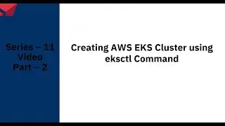 Series – 11 – Creating AWS EKS Cluster using eksctl Command – PART – 2of9