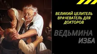 ВЕЛИКИЙ ЦЕЛИТЕЛЬ ВРАЧЕВАТЕЛЬ ДЛЯ ДОКТОРОВ.  ВЕДЬМИНА ИЗБА ИНГА ХОСРОЕВА.