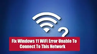Fix Windows 11 WiFi Error Unable To Connect To This Network
