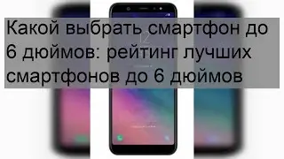 Какой выбрать смартфон до 6 дюймов: рейтинг лучших смартфонов до 6 дюймов