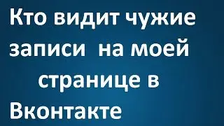 Кто видит чужие записи  на моей странице в Вконтакте