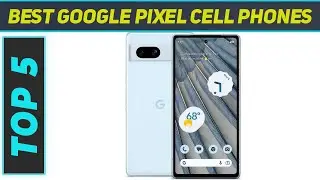 Top 5 Best Google Pixel Cell Phones in 2024