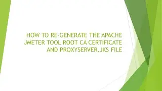 HOW TO RE-GENERATE THE APACHE JMETER TOOL ROOT CA CERTIFICATE AND PROXYSERVER.JKS FILE