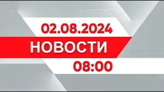 Выпуск новостей 08:00 от 02.08.20248 00