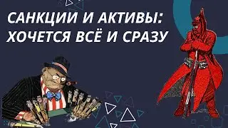 Санкции и активы: хочется всё и сразу 