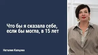 Что бы я сказала себе, если бы могла, в 15 лет | Наталия Капцова