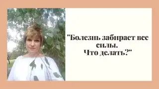 "Болезнь забирает все силы. Что делать?"