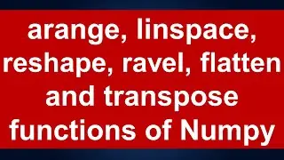arange,linspace,reshape,ravel,flatten and transpose functions of Numpy: Lesson 4