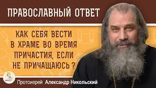 КАК ВЕСТИ СЕБЯ В ХРАМЕ ВО ВРЕМЯ ПРИЧАСТИЯ, ЕСЛИ НЕ ПРИЧАЩАЮСЬ?  Протоиерей Александр Никольский