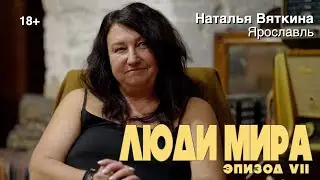 ЛЮДИ МИРА | эпизод 7 | Наталья Вяткина, Ярославль 18+